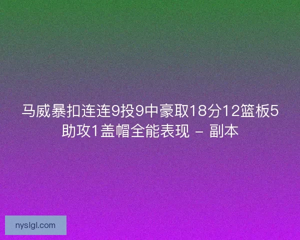 马威暴扣连连9投9中豪取18分12篮板5助攻1盖帽全能表现 - 副本