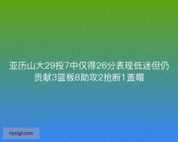 亚历山大29投7中仅得26分表现低迷但仍贡献3篮板8助攻2抢断1盖帽