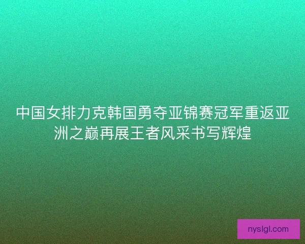 中国女排力克韩国勇夺亚锦赛冠军重返亚洲之巅再展王者风采书写辉煌