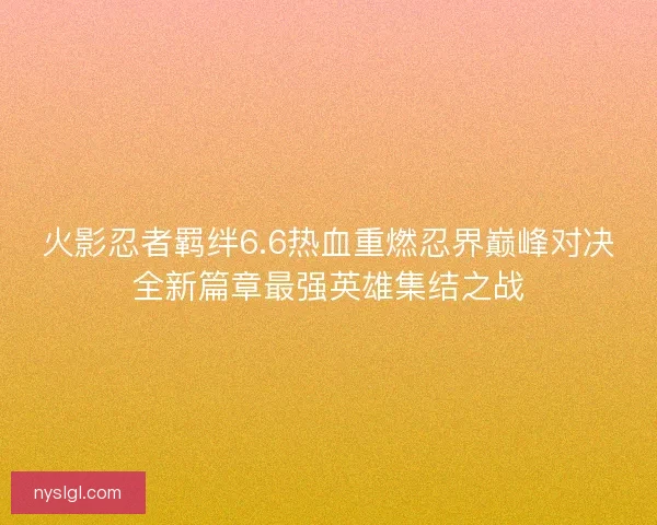 火影忍者羁绊6.6热血重燃忍界巅峰对决全新篇章最强英雄集结之战
