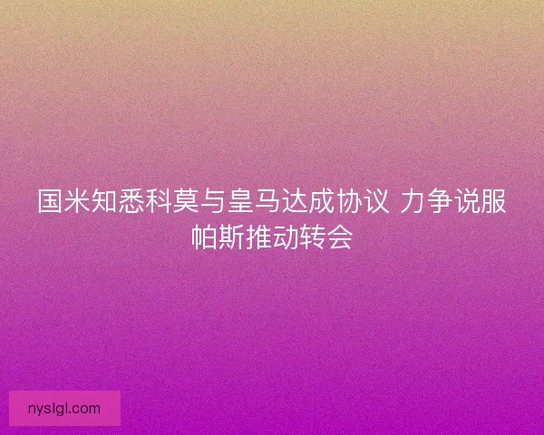 国米知悉科莫与皇马达成协议 力争说服帕斯推动转会